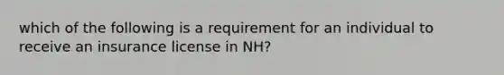 which of the following is a requirement for an individual to receive an insurance license in NH?