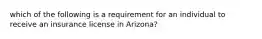 which of the following is a requirement for an individual to receive an insurance license in Arizona?