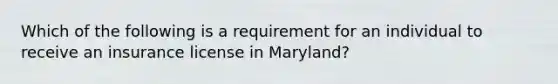 Which of the following is a requirement for an individual to receive an insurance license in Maryland?