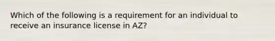 Which of the following is a requirement for an individual to receive an insurance license in AZ?