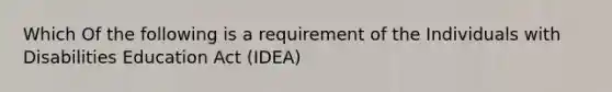 Which Of the following is a requirement of the Individuals with Disabilities Education Act (IDEA)