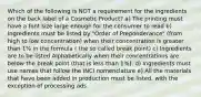 Which of the following is NOT a requirement for the ingredients on the back label of a Cosmetic Product? a) The printing must have a font size large enough for the consumer to read b) Ingredients must be listed by "Order of Preponderance" (from high to low concentration) when their concentration is greater than 1% in the formula ( the so called break point) c) Ingredients are to be listed Alphabetically when their concentrations are below the break point (that is less than 1%). d) Ingredients must use names that follow the INCI nomenclature e) All the materials that have been added in production must be listed, with the exception of processing ads