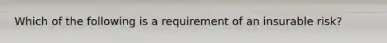 Which of the following is a requirement of an insurable risk?