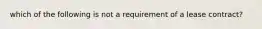 which of the following is not a requirement of a lease contract?