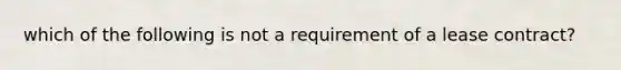 which of the following is not a requirement of a lease contract?