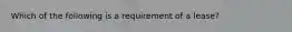 Which of the following is a requirement of a lease?