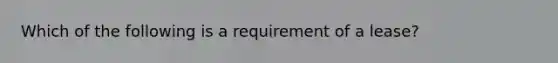 Which of the following is a requirement of a lease?