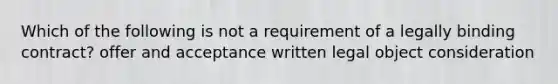 Which of the following is not a requirement of a legally binding contract? offer and acceptance written legal object consideration