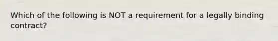 Which of the following is NOT a requirement for a legally binding contract?