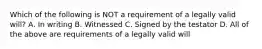 Which of the following is NOT a requirement of a legally valid will? A. In writing B. Witnessed C. Signed by the testator D. All of the above are requirements of a legally valid will