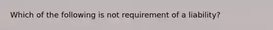 Which of the following is not requirement of a liability?