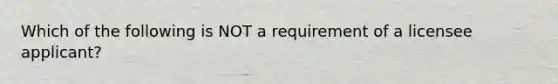 Which of the following is NOT a requirement of a licensee applicant?