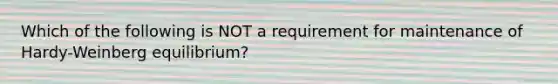 Which of the following is NOT a requirement for maintenance of Hardy-Weinberg equilibrium?