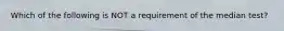 Which of the following is NOT a requirement of the median test?