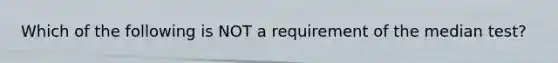 Which of the following is NOT a requirement of the median test?