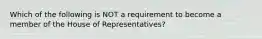 Which of the following is NOT a requirement to become a member of the House of Representatives?