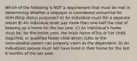 Which of the following is NOT a requirement that must be met in determining whether a taxpayer is considered unmarried for HOH filing status purposes? A) An individual must file a separate return B) An individual must pay more than one-half the cost of keeping up a home for the tax year. C) An individual's home must be, for the entire year, the main home of his or her child, stepchild, or qualified foster child whom (s)he or the noncustodial parent can properly claim as the dependent. D) An individuals spouse must not have lived in their home for the last 6 months of the tax year.