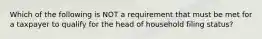 Which of the following is NOT a requirement that must be met for a taxpayer to qualify for the head of household filing status?