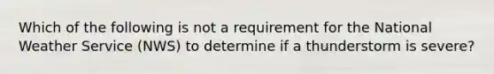 Which of the following is not a requirement for the National Weather Service (NWS) to determine if a thunderstorm is severe?