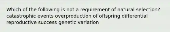 Which of the following is not a requirement of natural selection? catastrophic events overproduction of offspring differential reproductive success genetic variation