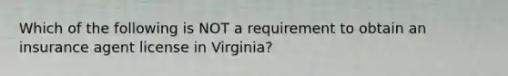 Which of the following is NOT a requirement to obtain an insurance agent license in Virginia?