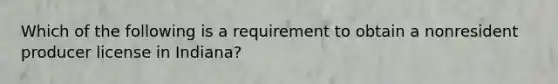 Which of the following is a requirement to obtain a nonresident producer license in Indiana?