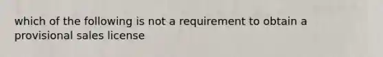 which of the following is not a requirement to obtain a provisional sales license