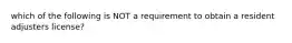 which of the following is NOT a requirement to obtain a resident adjusters license?