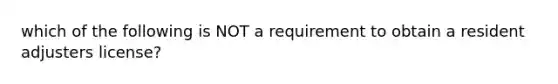 which of the following is NOT a requirement to obtain a resident adjusters license?