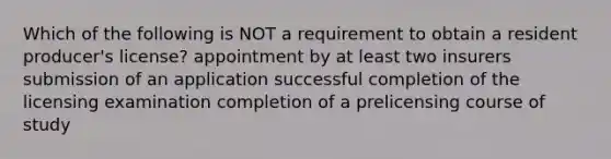 Which of the following is NOT a requirement to obtain a resident producer's license? appointment by at least two insurers submission of an application successful completion of the licensing examination completion of a prelicensing course of study