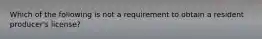 Which of the following is not a requirement to obtain a resident producer's license?