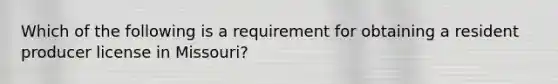 Which of the following is a requirement for obtaining a resident producer license in Missouri?