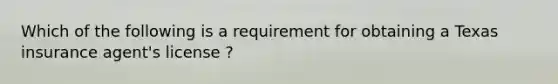 Which of the following is a requirement for obtaining a Texas insurance agent's license ?