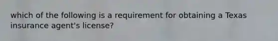 which of the following is a requirement for obtaining a Texas insurance agent's license?