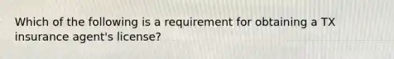 Which of the following is a requirement for obtaining a TX insurance agent's license?