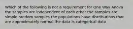 Which of the following is not a requirement for One Way Anova the samples are independent of each other the samples are simple random samples the populations have distributions that are approximately normal the data is categorical data