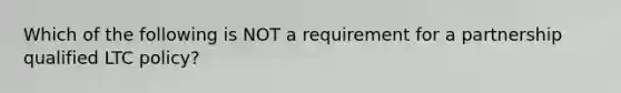 Which of the following is NOT a requirement for a partnership qualified LTC policy?