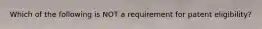 Which of the following is NOT a requirement for patent eligibility?