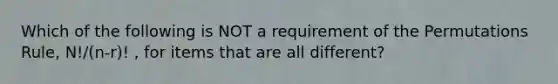 Which of the following is NOT a requirement of the Permutations​ Rule, N!/(n-r)! ​, for items that are all​ different?