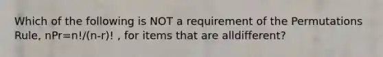 Which of the following is NOT a requirement of the Permutations​ Rule, nPr=n!/(n-r)! , for items that are all​different?