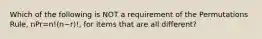 Which of the following is NOT a requirement of the Permutations​ Rule, nPr=n!(n−r)!​, for items that are all​ different?