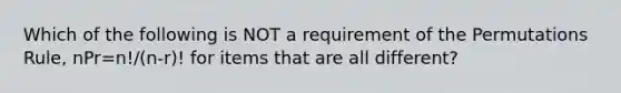 Which of the following is NOT a requirement of the Permutations​ Rule, nPr=n!/(n-r)! for items that are all​ different?