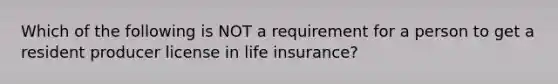 Which of the following is NOT a requirement for a person to get a resident producer license in life insurance?