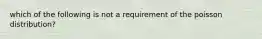 which of the following is not a requirement of the poisson distribution?