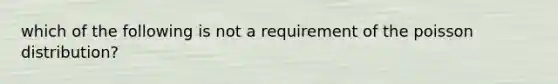 which of the following is not a requirement of the poisson distribution?