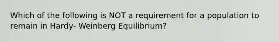 Which of the following is NOT a requirement for a population to remain in Hardy- Weinberg Equilibrium?