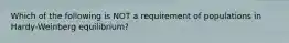 Which of the following is NOT a requirement of populations in Hardy-Weinberg equilibrium?