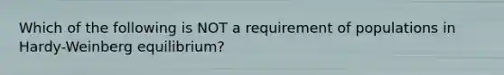 Which of the following is NOT a requirement of populations in Hardy-Weinberg equilibrium?