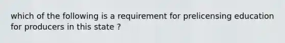 which of the following is a requirement for prelicensing education for producers in this state ?