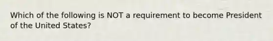 Which of the following is NOT a requirement to become President of the United States?